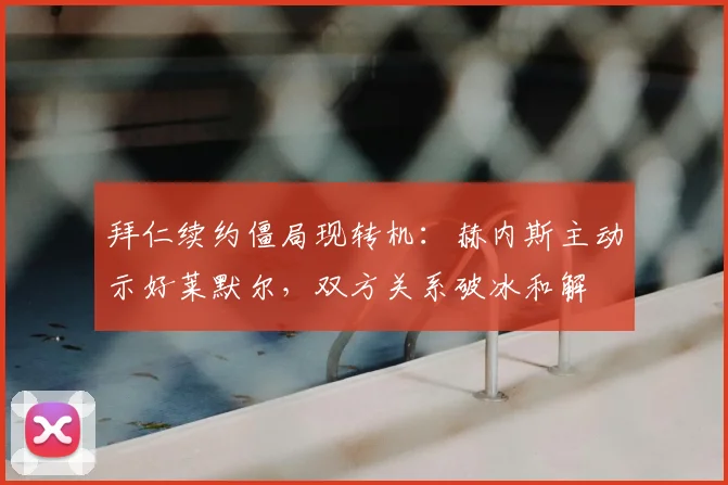 拜仁续约僵局现转机：赫内斯主动示好莱默尔，双方关系破冰和解