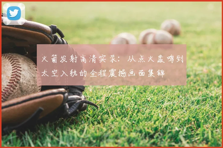 火箭发射高清实录：从点火轰鸣到太空入轨的全程震撼画面集锦