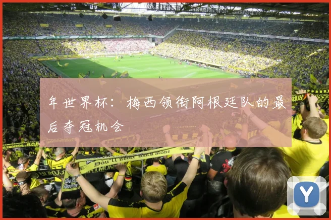 年世界杯:梅西领衔阿根廷队的最后夺冠机会