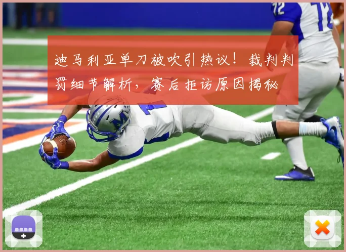迪马利亚单刀被吹引热议!裁判判罚细节解析,赛后拒访原因揭秘