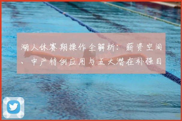湖人休赛期操作全解析:薪资空间、中产特例应用与五大潜在补强目标