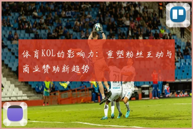 体育KOL的影响力：重塑粉丝互动与商业赞助新趋势