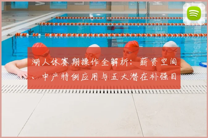 湖人休赛期操作全解析：薪资空间、中产特例应用与五大潜在补强目标