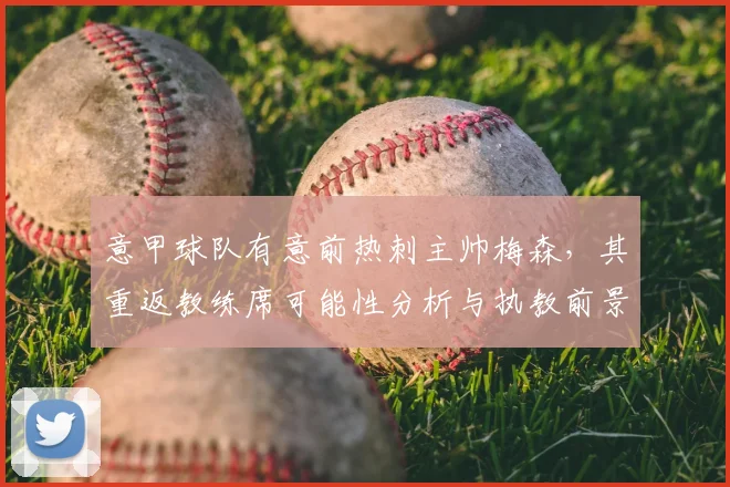 意甲球队有意前热刺主帅梅森,其重返教练席可能性分析与执教前景展望
